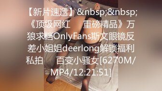 【新片速遞】&nbsp;&nbsp;《顶级网红☀️重磅精品》万狼求档OnlyFans斯文眼镜反差小姐姐deerlong解锁福利私拍☀️百变小骚女[6270M/MP4/12:21:51]