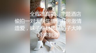 ⚫️⚫️全程很真实，主题酒店偸拍一对大学生情侣开房激情造爱，妹子身材极品奶子大呻吟声刺激