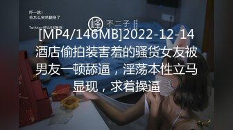 [MP4/146MB]2022-12-14酒店偷拍装害羞的骚货女友被男友一顿舔逼，淫荡本性立马显现，求着操逼