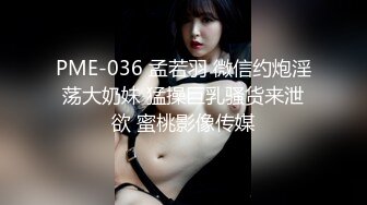 PME-036 孟若羽 微信约炮淫荡大奶妹 猛操巨乳骚货来泄欲 蜜桃影像传媒