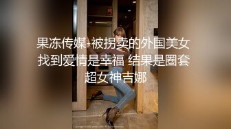 果冻传媒-被拐卖的外国美女 找到爱情是幸福 结果是圈套 超女神吉娜