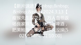 【新片速遞】&nbsp;&nbsp;&nbsp;&nbsp;2024.3.13【瘦猴先生探花】，万人血书返场良家珠宝女，烧烤加啤酒，肥美鲍鱼一线天，许久没操[502M/MP4/01:10:00]