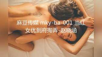 麻豆传媒 mky-ba-001 当红女优到府掏弄-赵晓涵