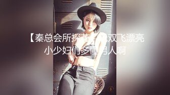 【秦总会所探花】玩双飞漂亮小少妇们多懂男人啊