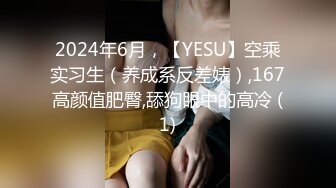 2024年6月，【YESU】空乘实习生（养成系反差婊）,167高颜值肥臀,舔狗眼中的高冷 (1)