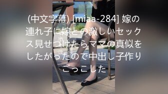 (中文字幕) [miaa-284] 嫁の連れ子に嫁との激しいセックス見せつけたらママの真似をしたがったので中出し子作りごっこした