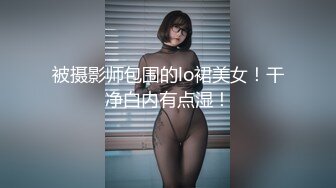 被摄影师包围的lo裙美女！干净白内有点湿！