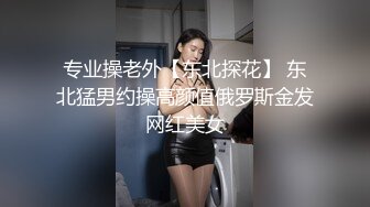 专业操老外【东北探花】 东北猛男约操高颜值俄罗斯金发网红美女