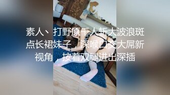 素人丶打野原千人斩大波浪斑点长裙妹子，深喉口交大屌新视角，按着双腿进出深插