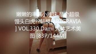 嫩嫩的丰满小辣妹 是个超级馒头白虎??韩模[ARTGRAVIA] VOL.330 Dami 人体艺术美图 [83P/144M]