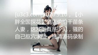 [u3c3.com]2020.9.10，【小胖全国探花】酒店偷拍干苗条人妻，这发型真是少见，骚的自己抠穴求插，高清源码录制