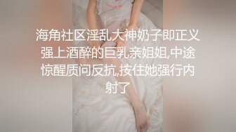 海角社区淫乱大神奶子即正义强上酒醉的巨乳亲姐姐,中途惊醒质问反抗,按住她强行内射了