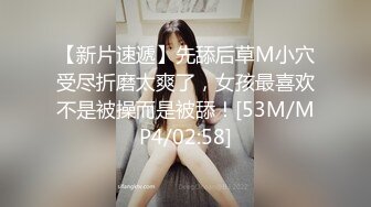 【新片速遞】先舔后草M小穴受尽折磨太爽了，女孩最喜欢不是被操而是被舔！[53M/MP4/02:58]