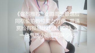 《强烈推荐✅女蹲厕近景逼脸同框偸拍数位美女方便✅赏逼赏脸有极品比比极品CP》清一色气质小姐姐韵味少妇