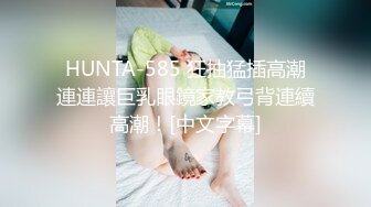 HUNTA-585 狂抽猛插高潮連連讓巨乳眼鏡家教弓背連續高潮！[中文字幕]