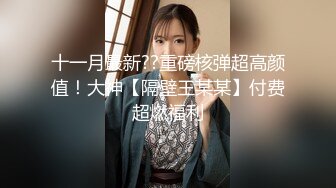 十一月最新??重磅核弹超高颜值！大神【隔壁王某某】付费超燃福利