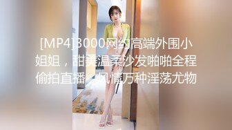 [MP4]3000网约高端外围小姐姐，甜美温柔沙发啪啪全程偷拍直播，风情万种淫荡尤物