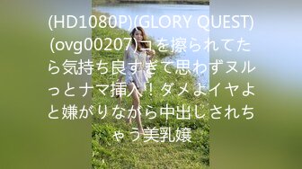 (HD1080P)(GLORY QUEST)(ovg00207)コを擦られてたら気持ち良すぎて思わずヌルっとナマ挿入！ダメよイヤよと嫌がりながら中出しされちゃう美乳嬢