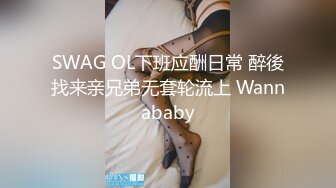 SWAG OL下班应酬日常 醉後找来亲兄弟无套轮流上 Wannababy