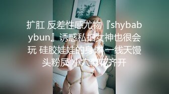 扩肛 反差性感尤物『shybabybun』诱惑私拍女神也很会玩 硅胶娃娃的身体 一线天馒头粉屄 小穴菊花齐开