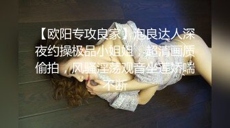 【欧阳专攻良家】泡良达人深夜约操极品小姐姐，超清画质偷拍，风骚淫荡观音坐莲娇喘不断