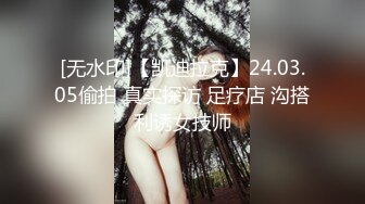 [无水印]【凯迪拉克】24.03.05偷拍 真实探访 足疗店 沟搭利诱女技师