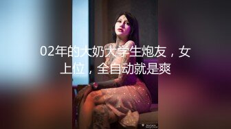 02年的大奶大学生炮友，女上位，全自动就是爽