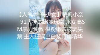 【人气❤️美少女】萝莉小奈✿ 91大神的嫩萝玩物 JK女高SM暴力调教 极粉嫩穴被玩失禁 主人狂操出白浆口爆精华