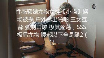 性感骚婊尤物女神【小喵】操场被操 户外露出啪啪 三女互舔 强制口爆 极其淫荡，SSS极品尤物 腰部以下全是腿2 (1)