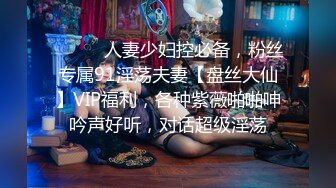 ⚫️⚫️人妻少妇控必备，粉丝专属91淫荡夫妻【盘丝大仙】VIP福利，各种紫薇啪啪呻吟声好听，对话超级淫荡