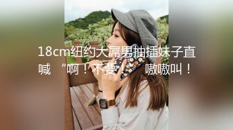 18cm纽约大屌男抽插妹子直喊 “啊！不要！” 嗷嗷叫！