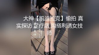 ❤️大神【凯迪拉克】偷拍 真实探访 足疗店 沟搭利诱女技师