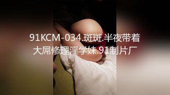 91KCM-034.斑斑.半夜带着大屌修理淫学妹.91制片厂