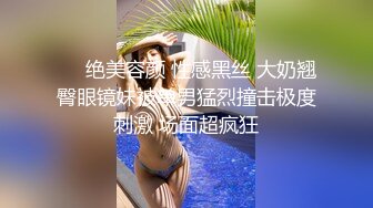 ❤️绝美容颜 性感黑丝 大奶翘臀眼镜妹被单男猛烈撞击极度刺激 场面超疯狂