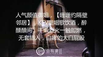 人气颜值御姐，【珊珊约隔壁邻居】，KTV里唱歌饮酒，醉醺醺间，干柴烈火一触即燃，无套插入，白嫩的大白屁股