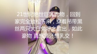 21世纪绝世巨乳尤物，回到家完全放松下来，穿着吊带黑丝两只大白兔呼之欲出，如此豪物 真想舔还想乳交！