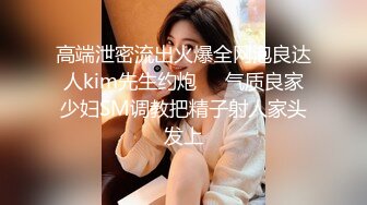 高端泄密流出火爆全网泡良达人kim先生约炮❤️气质良家少妇SM调教把精子射人家头发上