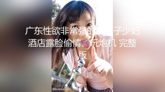 广东性欲非常强的大奶子少妇酒店露脸偷情、玩炮机 完整版