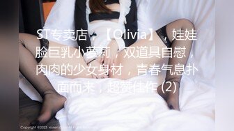 ST专卖店，【Olivia】，娃娃脸巨乳小萝莉，双道具自慰，肉肉的少女身材，青春气息扑面而来，超赞佳作 (2)