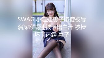 SWAG 小淫娃惠子傻傻被导演深喉咙还被干出白汁 被操坏了还露 惠子