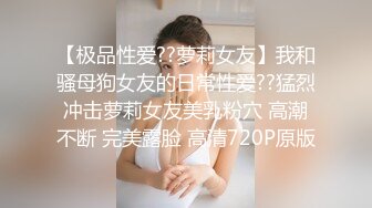 【极品性爱??萝莉女友】我和骚母狗女友的日常性爱??猛烈冲击萝莉女友美乳粉穴 高潮不断 完美露脸 高清720P原版