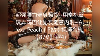 超强腰力健身骚货~用蜜桃臀玩弄鸡巴让男友随意内射~Alexa Peach（P站）视频合集【87V】 (74)