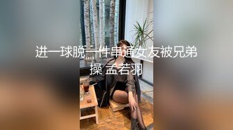 进一球脱一件串通女友被兄弟操 孟若羽