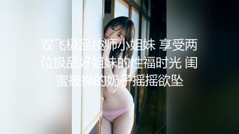 双飞极品技师小姐妹 享受两位极品好姐妹的性福时光 闺蜜被操的奶子摇摇欲坠