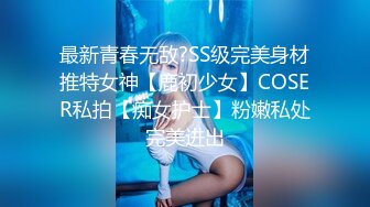 最新青春无敌?SS级完美身材推特女神【鹿初少女】COSER私拍【痴女护士】粉嫩私处完美进出