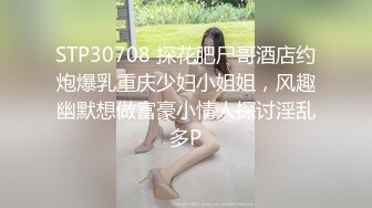 STP30708 探花肥尸哥酒店约炮爆乳重庆少妇小姐姐，风趣幽默想做富豪小情人探讨淫乱多P