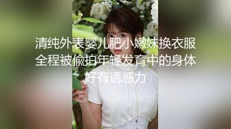 清纯外表婴儿肥小嫩妹换衣服全程被偸拍年轻发育中的身体好有诱惑力