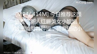 [MP4/ 414M] 今日推荐这颜值爱了新人红唇美女小姐姐，被墨镜男各种操，骑乘扭动小腰