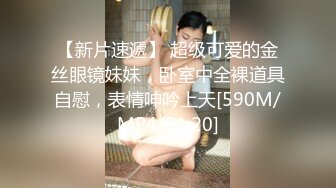 【新片速遞】 超级可爱的金丝眼镜妹妹，卧室中全裸道具自慰，表情呻吟上天[590M/MP4/51:20]