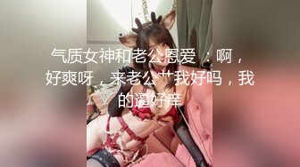 气质女神和老公恩爱 ：啊，好爽呀，来老公艹我好吗，我的逼好痒